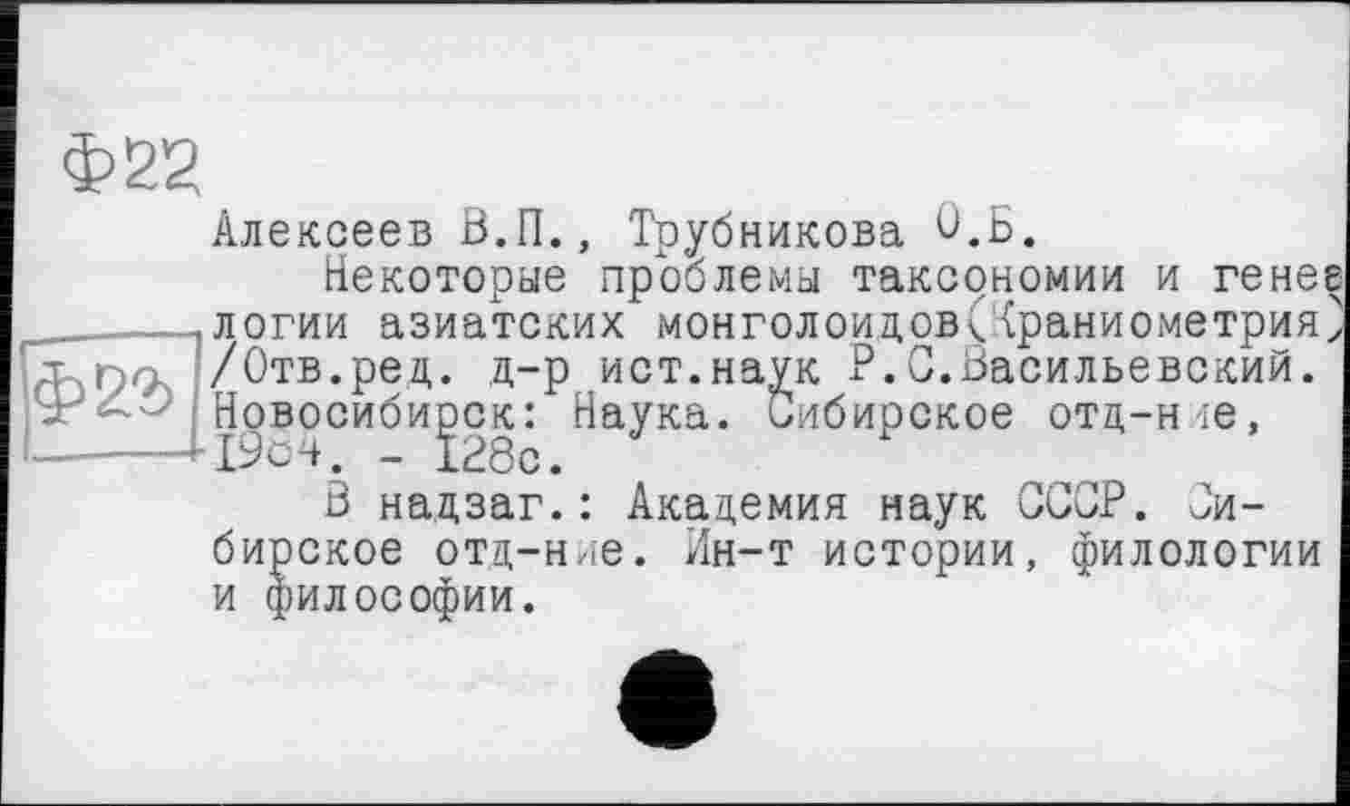 ﻿Алексеев В.П., Трубникова Û.B.
Некоторые проблемы таксономии и гене; __.логии азиатских монголоидовСТраниометрия - і ,г /Отв.ред. д-р ист.наук P.С.Васильевский.
Новосибирск: Наука. Сибирское отд-ние,
В надзаг.: Академия наук СССР. Сибирское отд-ние. Ин-т истории, филологии и философии.